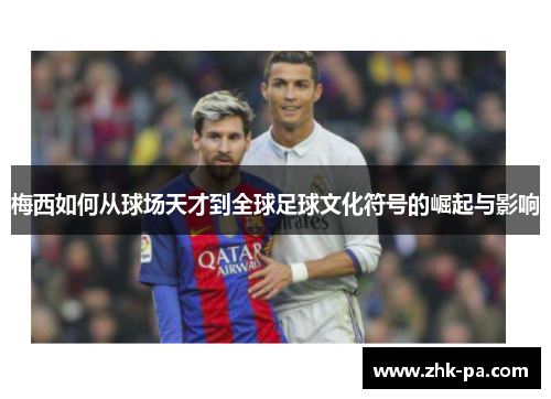 梅西如何从球场天才到全球足球文化符号的崛起与影响