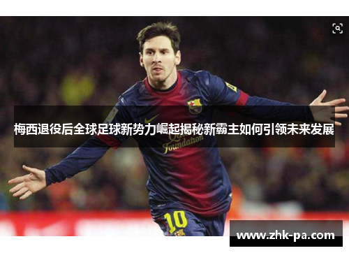 梅西退役后全球足球新势力崛起揭秘新霸主如何引领未来发展 梅西退役后全球足球新势力崛起揭秘新霸主如何引领未来发展
