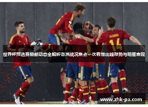 世界杯预选赛最新动态全解析各洲战况焦点一次看懂出线形势与明星表现 世界杯预选赛最新动态全解析各洲战况焦点一次看懂出线形势与明星表现