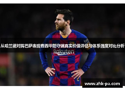 从哈兰德对阵巴萨表现看西甲防守端真实价值评估与体系强度对比分析 从哈兰德对阵巴萨表现看西甲防守端真实价值评估与体系强度对比分析