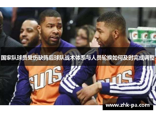 国家队球员受伤缺阵后球队战术体系与人员轮换如何及时完成调整 国家队球员受伤缺阵后球队战术体系与人员轮换如何及时完成调整