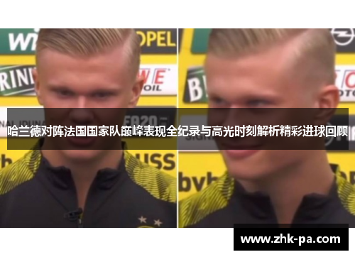 哈兰德对阵法国国家队巅峰表现全纪录与高光时刻解析精彩进球回顾