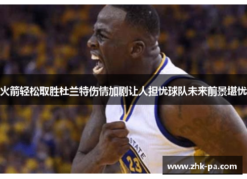 火箭轻松取胜杜兰特伤情加剧让人担忧球队未来前景堪忧