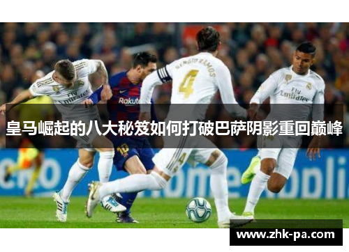 皇马崛起的八大秘笈如何打破巴萨阴影重回巅峰