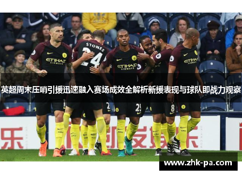 英超周末压哨引援迅速融入赛场成效全解析新援表现与球队即战力观察