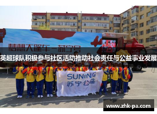 英超球队积极参与社区活动推动社会责任与公益事业发展