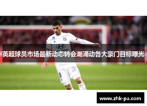 英超球员市场最新动态转会潮涌动各大豪门目标曝光