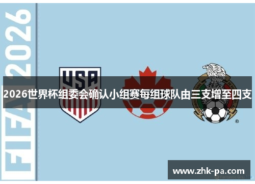 2026世界杯组委会确认小组赛每组球队由三支增至四支