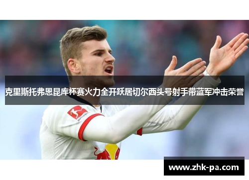 克里斯托弗恩昆库杯赛火力全开跃居切尔西头号射手带蓝军冲击荣誉