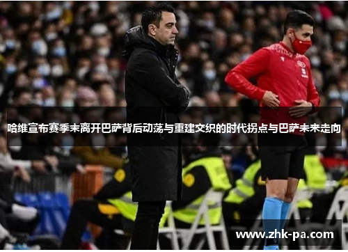 哈维宣布赛季末离开巴萨背后动荡与重建交织的时代拐点与巴萨未来走向