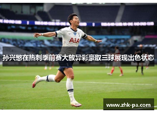 孙兴慜在热刺季前赛大放异彩豪取三球展现出色状态