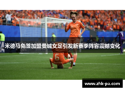 米德马免签加盟曼城女足引发新赛季阵容震撼变化 米德马免签加盟曼城女足引发新赛季阵容震撼变化