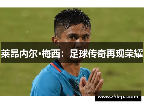 莱昂内尔·梅西:足球传奇再现荣耀 莱昂内尔·梅西:足球传奇再现荣耀