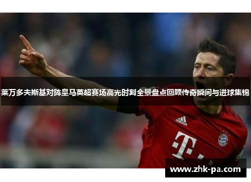 莱万多夫斯基对阵皇马英超赛场高光时刻全景盘点回顾传奇瞬间与进球集锦 莱万多夫斯基对阵皇马英超赛场高光时刻全景盘点回顾传奇瞬间与进球集锦