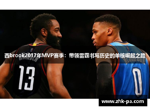 西brook2017年MVP赛季:带领雷霆书写历史的单核崛起之路 西brook2017年MVP赛季:带领雷霆书写历史的单核崛起之路