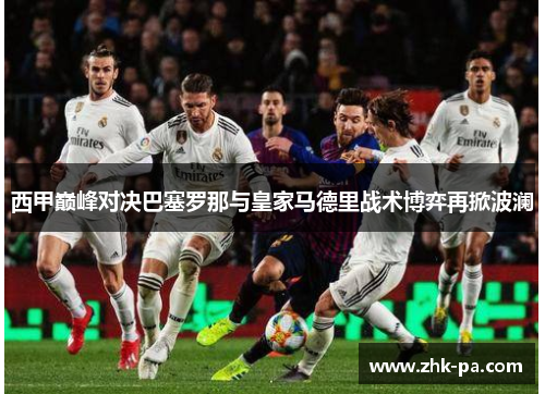 西甲巅峰对决巴塞罗那与皇家马德里战术博弈再掀波澜