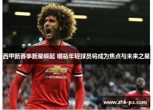 西甲新赛季新星崛起 哪些年轻球员将成为焦点与未来之星