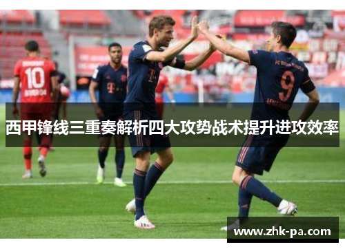 西甲锋线三重奏解析四大攻势战术提升进攻效率