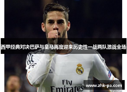西甲经典对决巴萨与皇马再度迎来历史性一战两队激战全场 西甲经典对决巴萨与皇马再度迎来历史性一战两队激战全场
