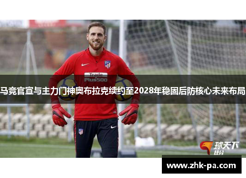 马竞官宣与主力门神奥布拉克续约至2028年稳固后防核心未来布局