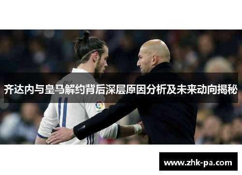 齐达内与皇马解约背后深层原因分析及未来动向揭秘