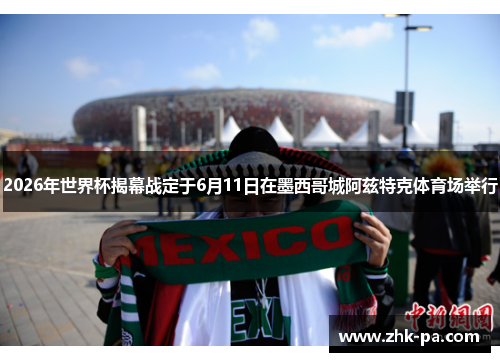 2026年世界杯揭幕战定于6月11日在墨西哥城阿兹特克体育场举行