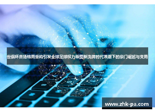 世俱杯赛场格局重构引发全球足球权力版图新洗牌时代浪潮下的豪门崛起与变局 世俱杯赛场格局重构引发全球足球权力版图新洗牌时代浪潮下的豪门崛起与变局