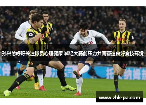 孙兴慜呼吁关注球员心理健康 减轻大赛前压力共同营造良好竞技环境 孙兴慜呼吁关注球员心理健康 减轻大赛前压力共同营造良好竞技环境
