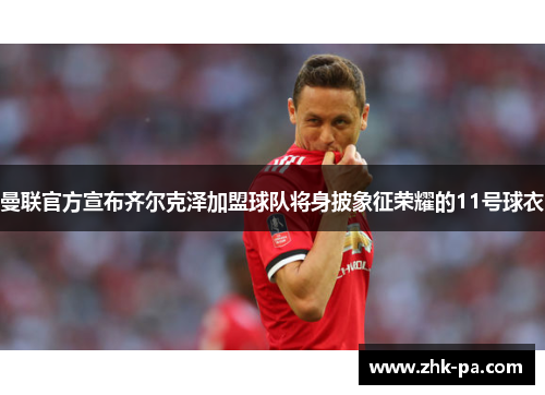 曼联官方宣布齐尔克泽加盟球队将身披象征荣耀的11号球衣 曼联官方宣布齐尔克泽加盟球队将身披象征荣耀的11号球衣