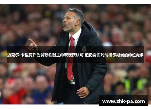 迈克尔·卡里克作为曼联临时主帅表现获认可 但仍需面对纳格尔斯曼的帅位竞争 迈克尔·卡里克作为曼联临时主帅表现获认可 但仍需面对纳格尔斯曼的帅位竞争