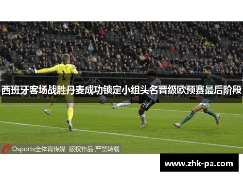 西班牙客场战胜丹麦成功锁定小组头名晋级欧预赛最后阶段 西班牙客场战胜丹麦成功锁定小组头名晋级欧预赛最后阶段