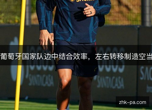 葡萄牙国家队边中结合效率，左右转移制造空当