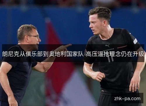 朗尼克从俱乐部到奥地利国家队 高压逼抢理念仍在升级